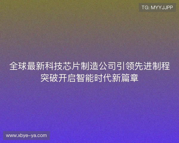 全球最新科技芯片制造公司引领先进制程突破开启智能时代新篇章 全球最新科技芯片制造公司引领先进制程突破开启智能时代新篇章