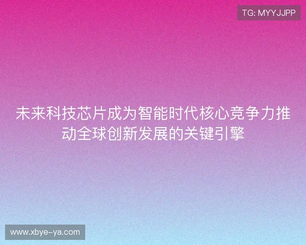 未来科技芯片成为智能时代核心竞争力推动全球创新发展的关键引擎