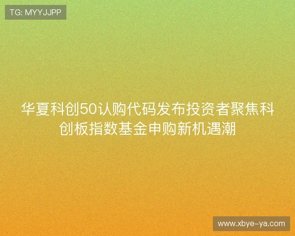华夏科创50认购代码发布投资者聚焦科创板指数基金申购新机遇潮