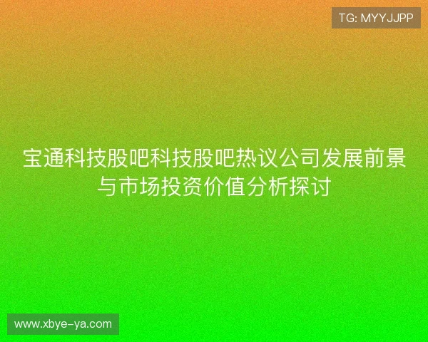 宝通科技股吧科技股吧热议公司发展前景与市场投资价值分析探讨 宝通科技股吧科技股吧热议公司发展前景与市场投资价值分析探讨